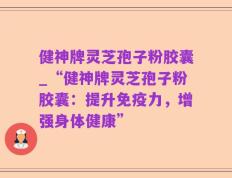 健神牌灵芝孢子粉胶囊_“健神牌灵芝孢子粉胶囊：提升免疫力，增强身体健康”