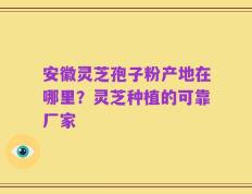 安徽灵芝孢子粉产地在哪里？灵芝种植的可靠厂家