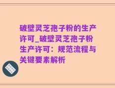破壁灵芝孢子粉的生产许可_破壁灵芝孢子粉生产许可：规范流程与关键要素解析
