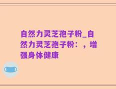 自然力灵芝孢子粉_自然力灵芝孢子粉：，增强身体健康
