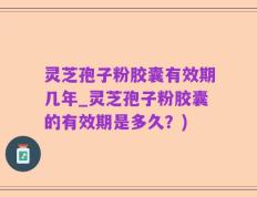 灵芝孢子粉胶囊有效期几年_灵芝孢子粉胶囊的有效期是多久？)