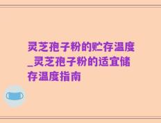 灵芝孢子粉的贮存温度_灵芝孢子粉的适宜储存温度指南