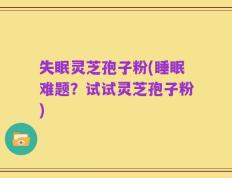 失眠灵芝孢子粉(睡眠难题？试试灵芝孢子粉)