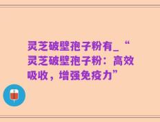 灵芝破壁孢子粉有_“灵芝破壁孢子粉：高效吸收，增强免疫力”