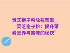 灵芝孢子粉放在菜里_“灵芝孢子粉：提升菜肴营养与美味的秘诀”