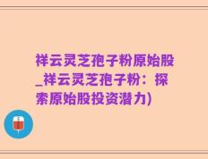 祥云灵芝孢子粉原始股_祥云灵芝孢子粉：探索原始股投资潜力)