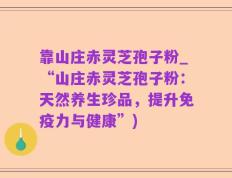 靠山庄赤灵芝孢子粉_“山庄赤灵芝孢子粉：天然养生珍品，提升免疫力与健康”)