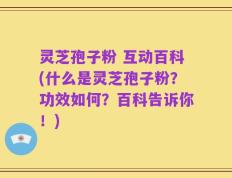 灵芝孢子粉 互动百科(什么是灵芝孢子粉？功效如何？百科告诉你！)