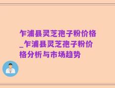 乍浦县灵芝孢子粉价格_乍浦县灵芝孢子粉价格分析与市场趋势