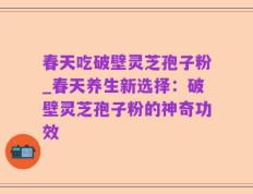 春天吃破壁灵芝孢子粉_春天养生新选择：破壁灵芝孢子粉的神奇功效