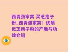 西青张家窝 灵芝孢子粉_西青张家窝：优质灵芝孢子粉的产地与功效介绍