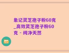 象记灵芝孢子粉60克_高效灵芝孢子粉60克 - 纯净天然