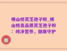 横山桥灵芝孢子粉_横山桥高品质灵芝孢子粉：纯净营养，健康守护