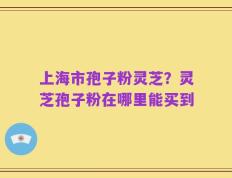 上海市孢子粉灵芝？灵芝孢子粉在哪里能买到