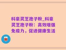 科豪灵芝孢子粉_科豪灵芝孢子粉：高效增强免疫力，促进健康生活