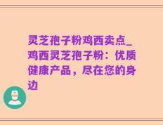 灵芝孢子粉鸡西卖点_鸡西灵芝孢子粉：优质健康产品，尽在您的身边