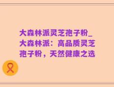 大森林派灵芝孢子粉_大森林派：高品质灵芝孢子粉，天然健康之选