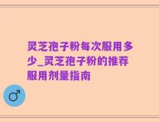 灵芝孢子粉每次服用多少_灵芝孢子粉的推荐服用剂量指南