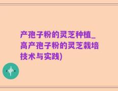 产孢子粉的灵芝种植_高产孢子粉的灵芝栽培技术与实践)
