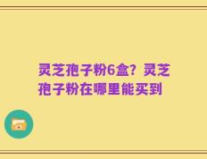 灵芝孢子粉6盒？灵芝孢子粉在哪里能买到