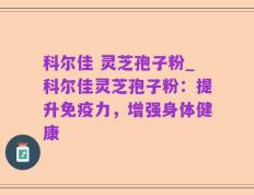 科尔佳 灵芝孢子粉_科尔佳灵芝孢子粉：提升免疫力，增强身体健康