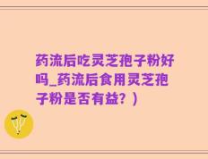 药流后吃灵芝孢子粉好吗_药流后食用灵芝孢子粉是否有益？)