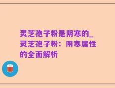 灵芝孢子粉是阴寒的_灵芝孢子粉：阴寒属性的全面解析