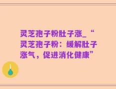 灵芝孢子粉肚子涨_“灵芝孢子粉：缓解肚子涨气，促进消化健康”