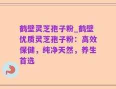 鹤壁灵芝孢子粉_鹤壁优质灵芝孢子粉：高效保健，纯净天然，养生首选