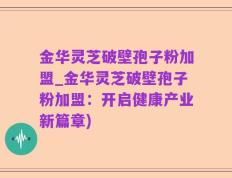 金华灵芝破壁孢子粉加盟_金华灵芝破壁孢子粉加盟：开启健康产业新篇章)