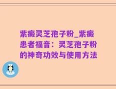 紫癜灵芝孢子粉_紫癜患者福音：灵芝孢子粉的神奇功效与使用方法