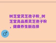 树芝堂灵芝孢子粉_树芝堂高品质灵芝孢子粉，健康养生新选择