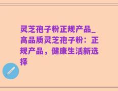 灵芝孢子粉正规产品_高品质灵芝孢子粉：正规产品，健康生活新选择