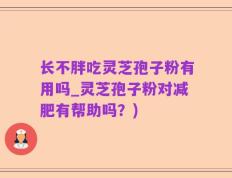 长不胖吃灵芝孢子粉有用吗_灵芝孢子粉对减肥有帮助吗？)