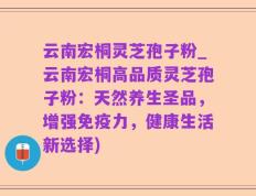 云南宏桐灵芝孢子粉_云南宏桐高品质灵芝孢子粉：天然养生圣品，增强免疫力，健康生活新选择)