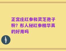 正宫庄红参和灵芝孢子粉？彤人秘红参精华真的好用吗