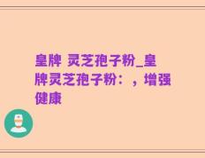 皇牌 灵芝孢子粉_皇牌灵芝孢子粉：，增强健康