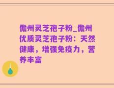 儋州灵芝孢子粉_儋州优质灵芝孢子粉：天然健康，增强免疫力，营养丰富