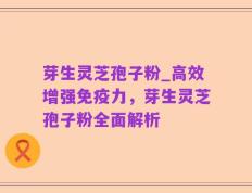 芽生灵芝孢子粉_高效增强免疫力，芽生灵芝孢子粉全面解析