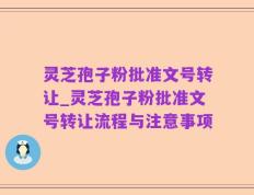 灵芝孢子粉批准文号转让_灵芝孢子粉批准文号转让流程与注意事项
