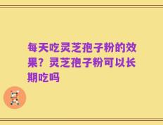每天吃灵芝孢子粉的效果？灵芝孢子粉可以长期吃吗