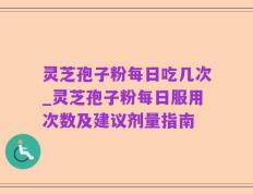 灵芝孢子粉每日吃几次_灵芝孢子粉每日服用次数及建议剂量指南