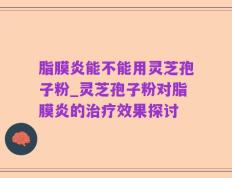 脂膜炎能不能用灵芝孢子粉_灵芝孢子粉对脂膜炎的治疗效果探讨