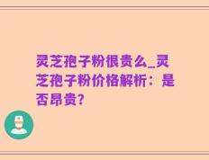 灵芝孢子粉很贵么_灵芝孢子粉价格解析：是否昂贵？