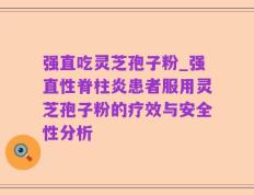 强直吃灵芝孢子粉_强直性脊柱炎患者服用灵芝孢子粉的疗效与安全性分析