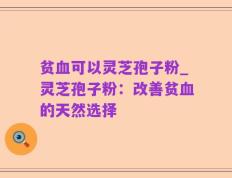 贫血可以灵芝孢子粉_灵芝孢子粉：改善贫血的天然选择