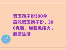 灵芝孢子粉300单_高效灵芝孢子粉，300克装，增强免疫力，健康生活