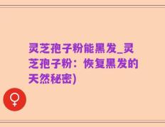 灵芝孢子粉能黑发_灵芝孢子粉：恢复黑发的天然秘密)