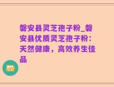 磐安县灵芝孢子粉_磐安县优质灵芝孢子粉：天然健康，高效养生佳品