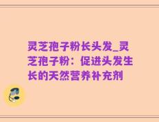 灵芝孢子粉长头发_灵芝孢子粉：促进头发生长的天然营养补充剂